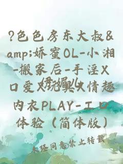 ?色色房东大叔&娇蜜OL-小湘-搬家后-手淫X口爱X玩具X情趣内衣PLAY-エロ体验 (简体版)